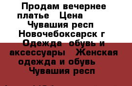 Продам вечернее платье › Цена ­ 500 - Чувашия респ., Новочебоксарск г. Одежда, обувь и аксессуары » Женская одежда и обувь   . Чувашия респ.